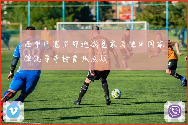 西甲巴塞罗那迎战皇家马德里国家德比争夺榜首焦点战