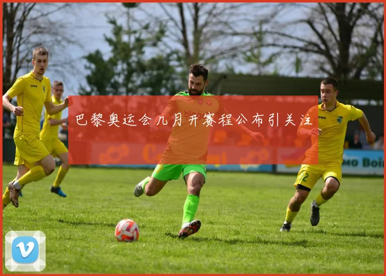 巴黎奥运会几月开赛程公布引关注