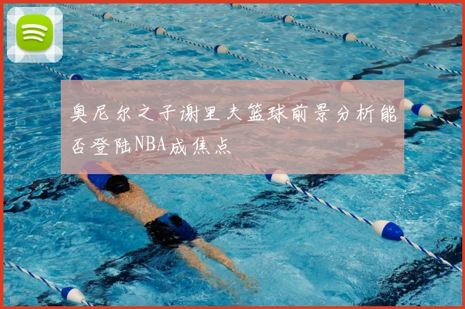 奥尼尔之子谢里夫篮球前景分析能否登陆NBA成焦点