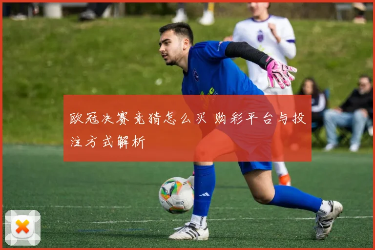 欧冠决赛竞猜怎么买 购彩平台与投注方式解析