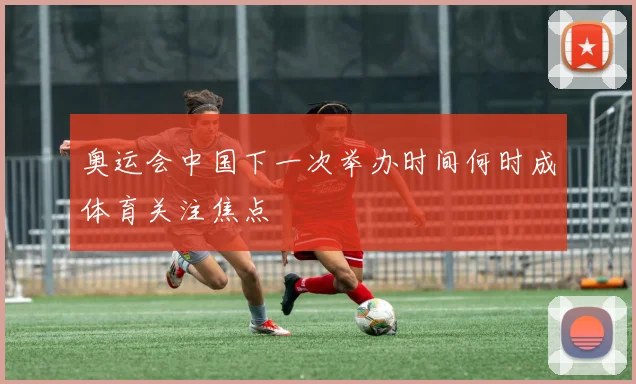 奥运会中国下一次举办时间何时成体育关注焦点