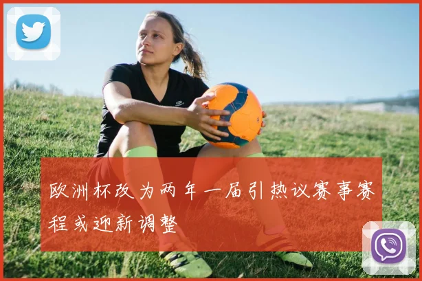 欧洲杯改为两年一届引热议赛事赛程或迎新调整