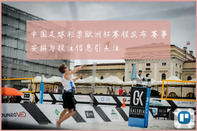 中国足球彩票欧洲杯赛程发布 赛事安排与投注信息引关注
