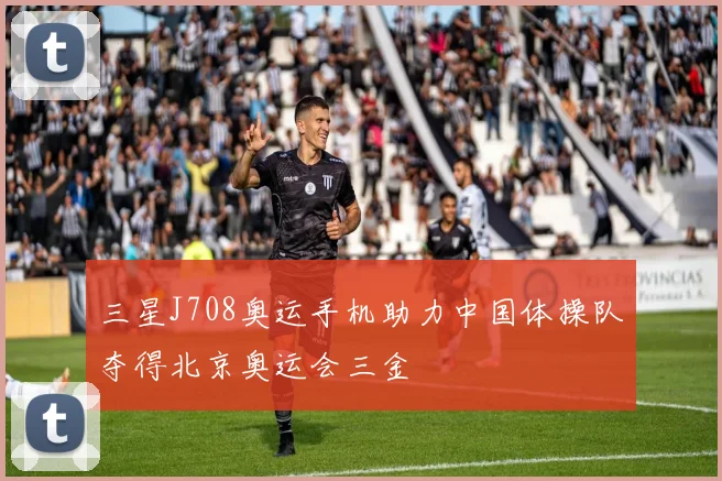 三星J708奥运手机助力中国体操队夺得北京奥运会三金