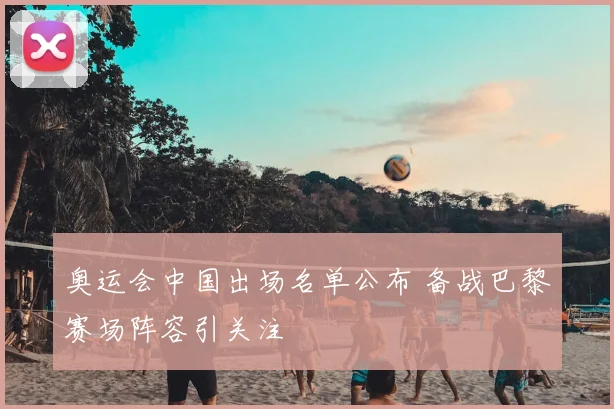 奥运会中国出场名单公布 备战巴黎赛场阵容引关注