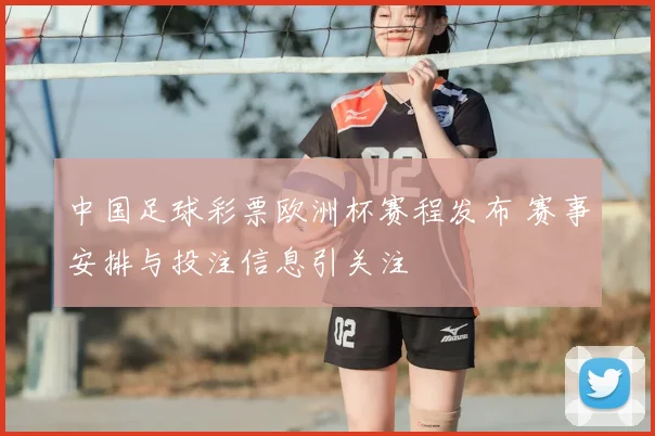 中国足球彩票欧洲杯赛程发布 赛事安排与投注信息引关注