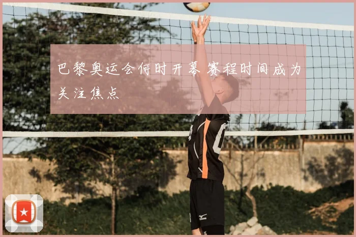 巴黎奥运会何时开幕 赛程时间成为关注焦点