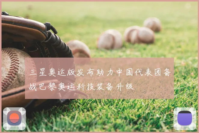 三星奥运版发布助力中国代表团备战巴黎奥运科技装备升级