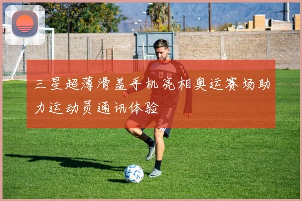 三星超薄滑盖手机亮相奥运赛场助力运动员通讯体验
