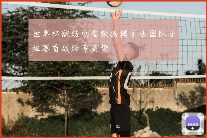 世界杯欧赔初盘数据揭示法国队小组赛首战赔率走势