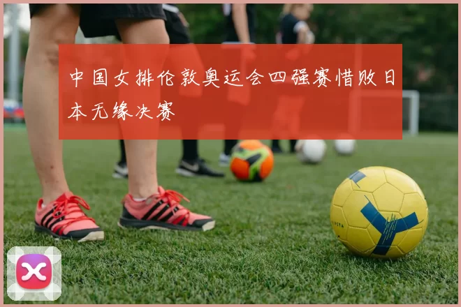 中国女排伦敦奥运会四强赛惜败日本无缘决赛