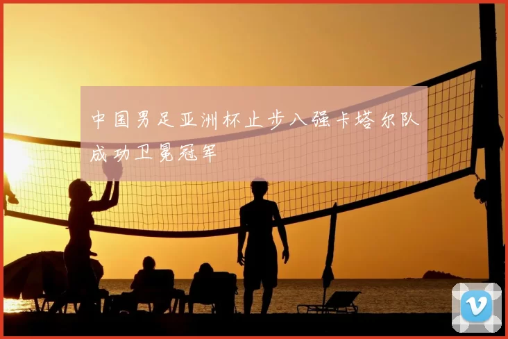 中国男足亚洲杯止步八强卡塔尔队成功卫冕冠军