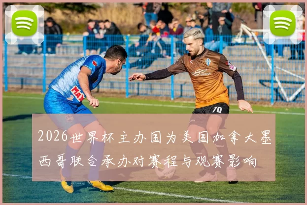 2026世界杯主办国为美国加拿大墨西哥联合承办对赛程与观赛影响