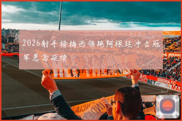 2026射手榜梅西领跑阿根廷冲击冠军悬念延续