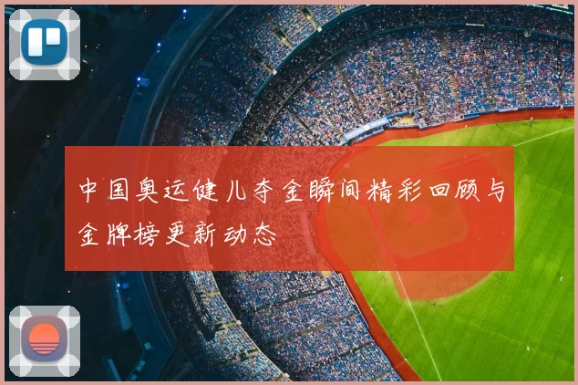 中国奥运健儿夺金瞬间精彩回顾与金牌榜更新动态