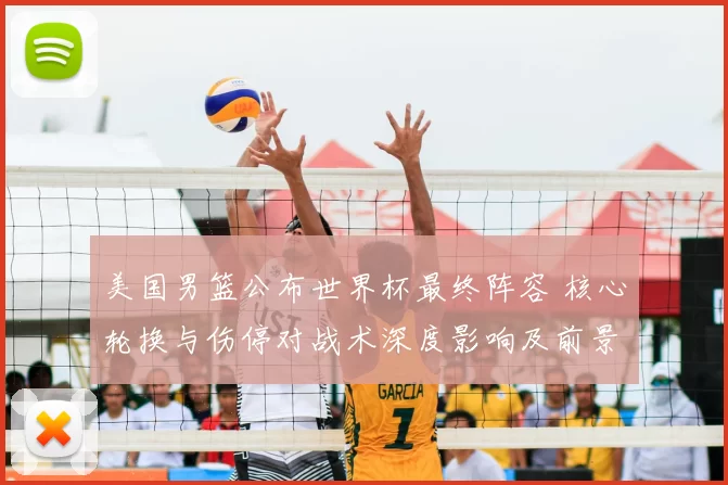 美国男篮公布世界杯最终阵容 核心轮换与伤停对战术深度影响及前景