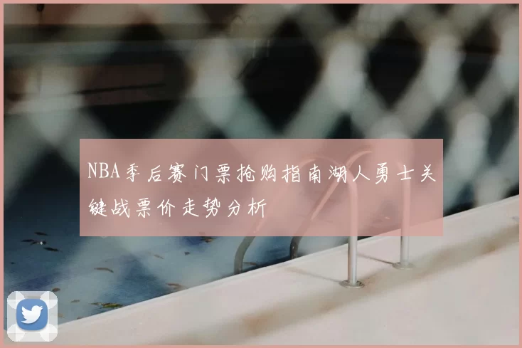 NBA季后赛门票抢购指南湖人勇士关键战票价走势分析