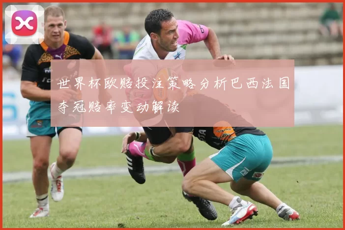 世界杯欧赔投注策略分析巴西法国夺冠赔率变动解读