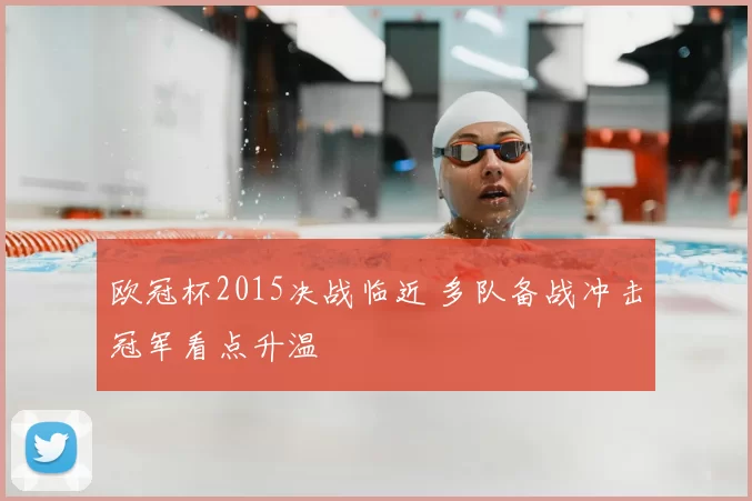欧冠杯2015决战临近 多队备战冲击冠军看点升温