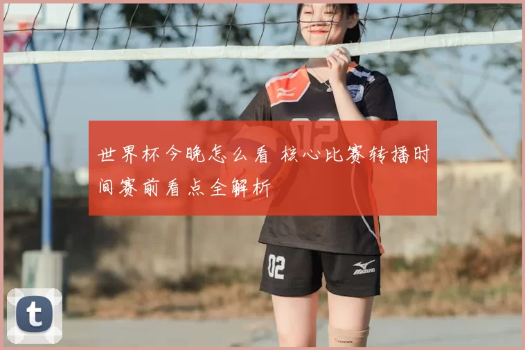 世界杯今晚怎么看 核心比赛转播时间赛前看点全解析