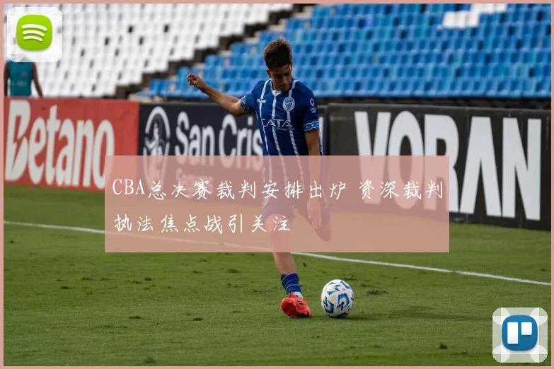 CBA总决赛裁判安排出炉 资深裁判执法焦点战引关注