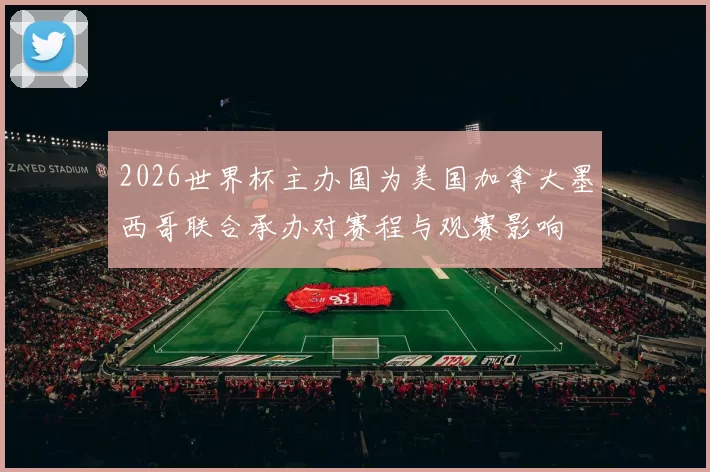 2026世界杯主办国为美国加拿大墨西哥联合承办对赛程与观赛影响