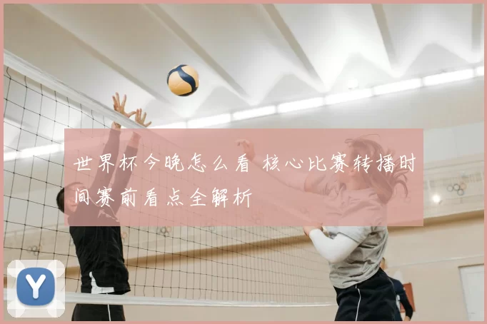 世界杯今晚怎么看 核心比赛转播时间赛前看点全解析