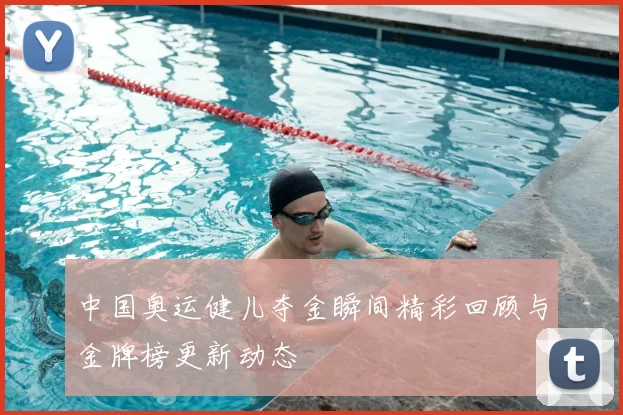 中国奥运健儿夺金瞬间精彩回顾与金牌榜更新动态