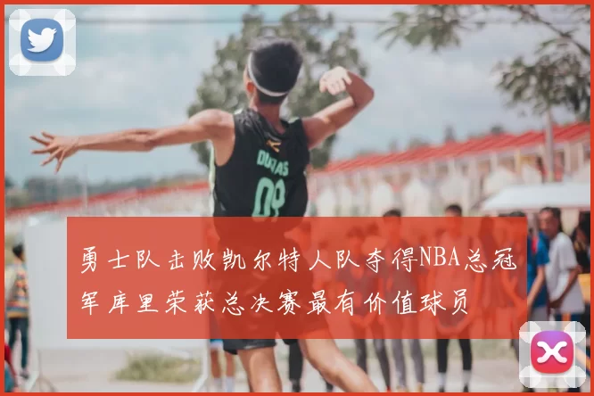 勇士队击败凯尔特人队夺得NBA总冠军库里荣获总决赛最有价值球员