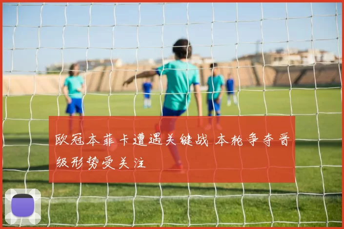 欧冠本菲卡遭遇关键战 本轮争夺晋级形势受关注