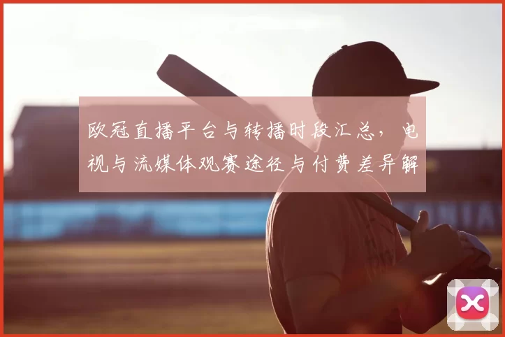 欧冠直播平台与转播时段汇总，电视与流媒体观赛途径与付费差异解析