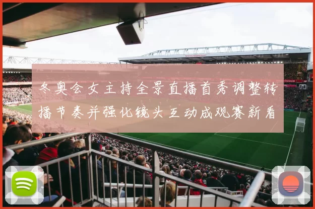 冬奥会女主持全景直播首秀调整转播节奏并强化镜头互动成观赛新看点