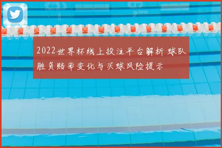 2022世界杯线上投注平台解析 球队胜负赔率变化与买球风险提示