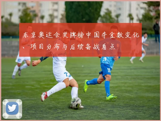 东京奥运会奖牌榜中国夺金数变化、项目分布与后续备战看点