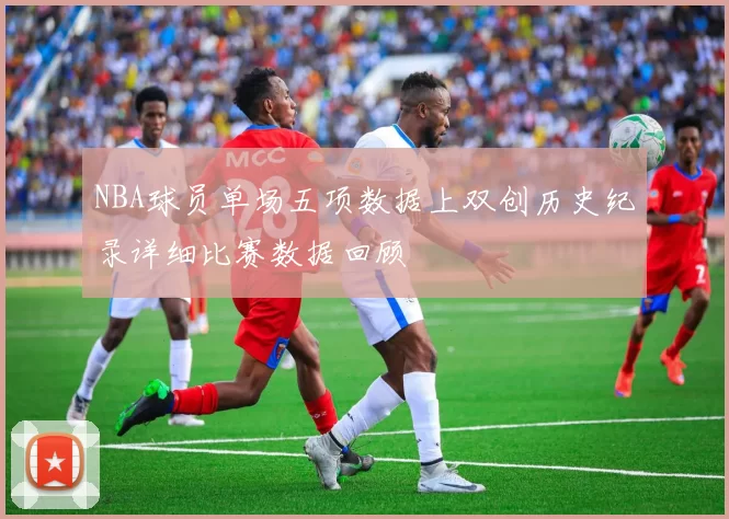 NBA球员单场五项数据上双创历史纪录详细比赛数据回顾