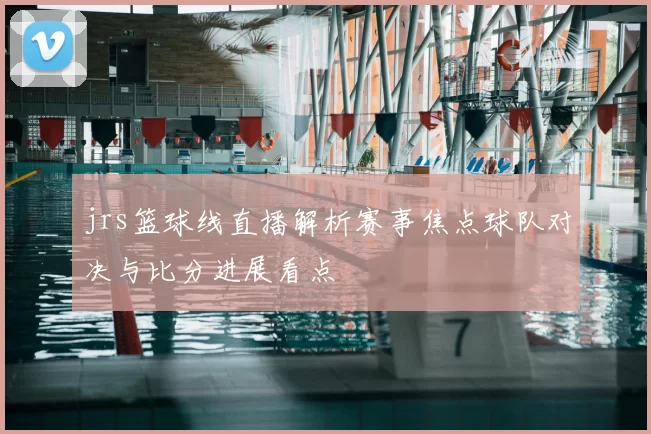 jrs篮球线直播解析赛事焦点球队对决与比分进展看点