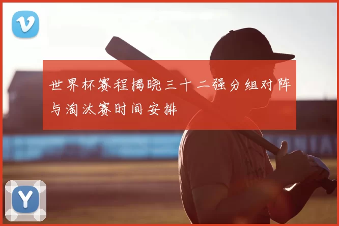 世界杯赛程揭晓三十二强分组对阵与淘汰赛时间安排