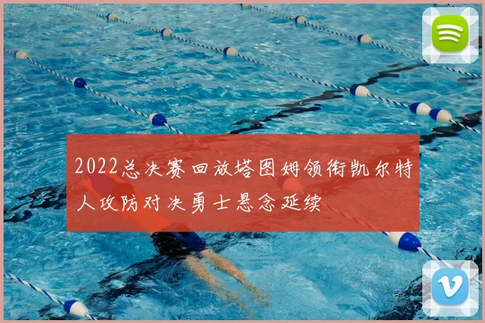 2022总决赛回放塔图姆领衔凯尔特人攻防对决勇士悬念延续
