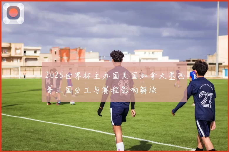 2026世界杯主办国美国加拿大墨西哥三国分工与赛程影响解读