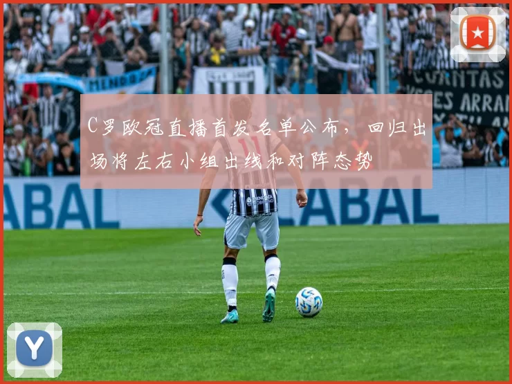 C罗欧冠直播首发名单公布，回归出场将左右小组出线和对阵态势