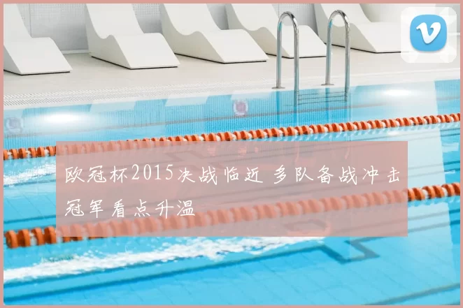 欧冠杯2015决战临近 多队备战冲击冠军看点升温