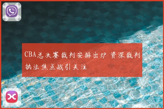 CBA总决赛裁判安排出炉 资深裁判执法焦点战引关注