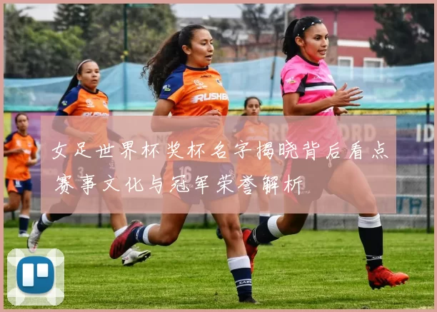 女足世界杯奖杯名字揭晓背后看点 赛事文化与冠军荣誉解析