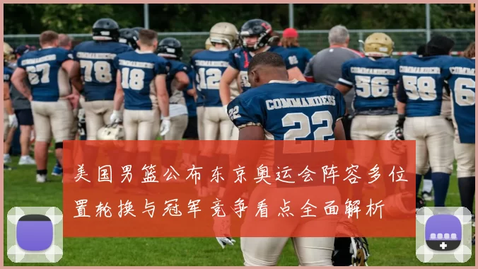 美国男篮公布东京奥运会阵容多位置轮换与冠军竞争看点全面解析
