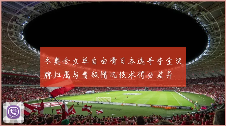 冬奥会女单自由滑日本选手夺金奖牌归属与晋级情况技术得分差异