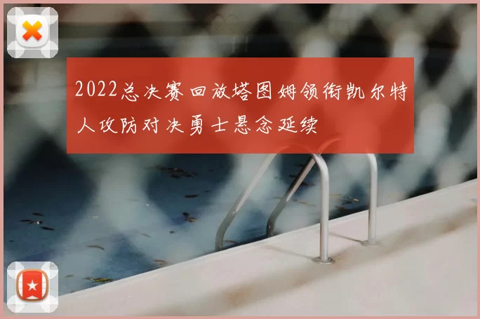 2022总决赛回放塔图姆领衔凯尔特人攻防对决勇士悬念延续