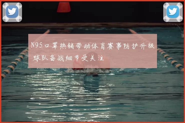 N95口罩热销带动体育赛事防护升级 球队备战细节受关注