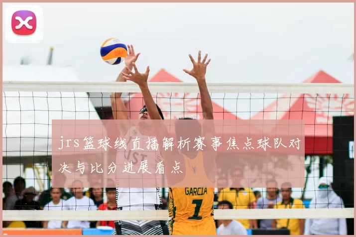 jrs篮球线直播解析赛事焦点球队对决与比分进展看点