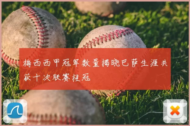 梅西西甲冠军数量揭晓巴萨生涯共获十次联赛桂冠