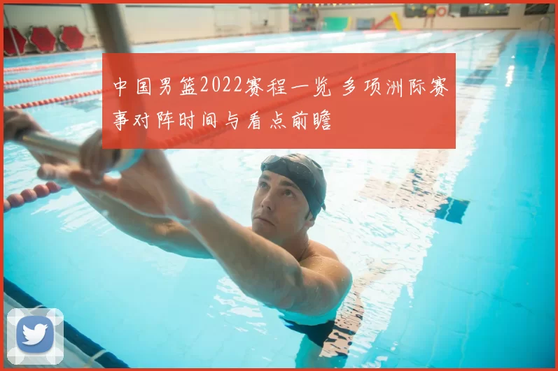 中国男篮2022赛程一览 多项洲际赛事对阵时间与看点前瞻